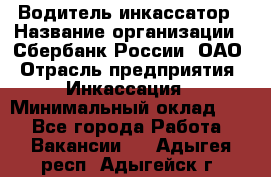 Водитель-инкассатор › Название организации ­ Сбербанк России, ОАО › Отрасль предприятия ­ Инкассация › Минимальный оклад ­ 1 - Все города Работа » Вакансии   . Адыгея респ.,Адыгейск г.